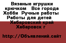 Вязаные игрушки крючком - Все города Хобби. Ручные работы » Работы для детей   . Хабаровский край,Хабаровск г.